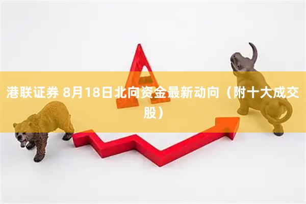 港联证券 8月18日北向资金最新动向（附十大成交股）