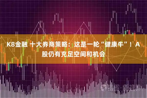 K8金融 十大券商策略：这是一轮“健康牛”！A股仍有充足空间和机会
