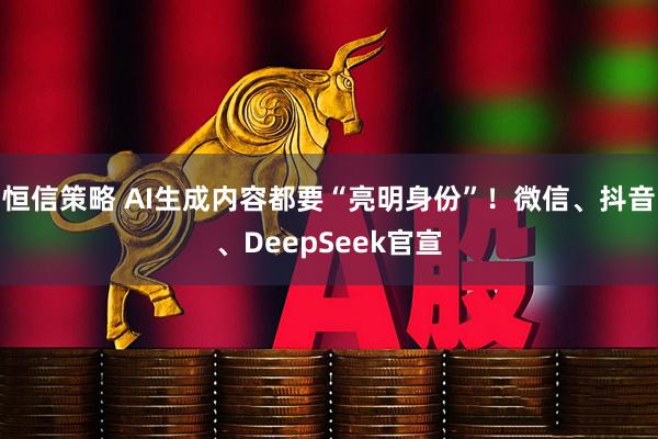 恒信策略 AI生成内容都要“亮明身份”！微信、抖音、DeepSeek官宣