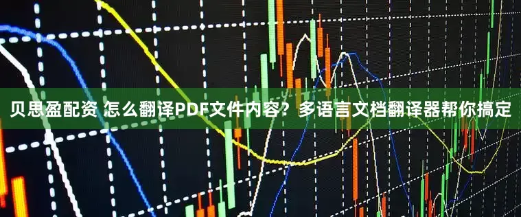 贝思盈配资 怎么翻译PDF文件内容？多语言文档翻译器帮你搞定