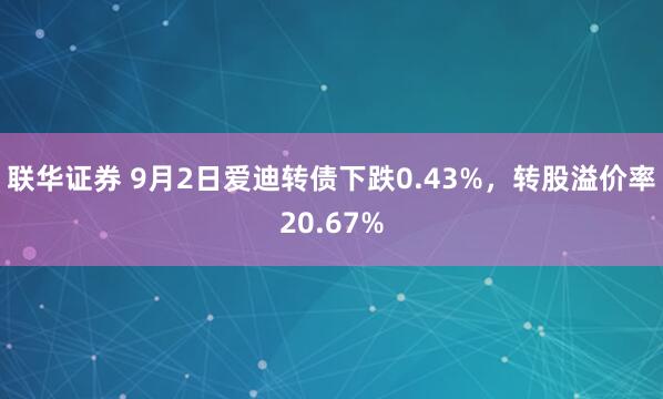 联华证券 9月2日爱迪转债下跌0.43%，转股溢价率20.67%