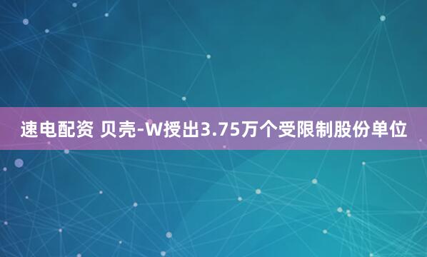 速电配资 贝壳-W授出3.75万个受限制股份单位
