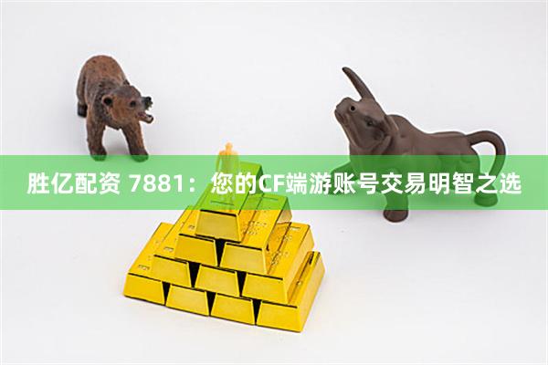 胜亿配资 7881：您的CF端游账号交易明智之选