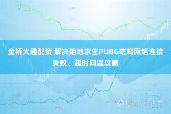 金桥大通配资 解决绝地求生PUBG吃鸡网络连接失败、超时问题攻略