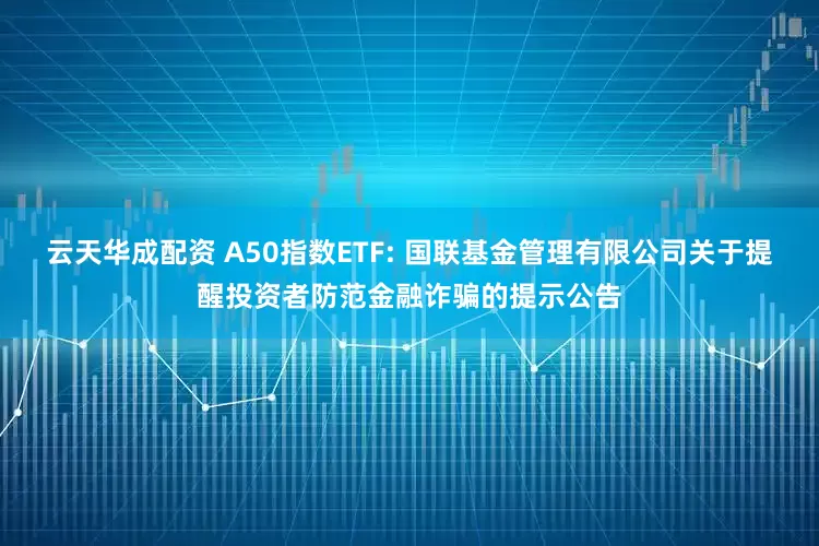 云天华成配资 A50指数ETF: 国联基金管理有限公司关于提醒投资者防范金融诈骗的提示公告