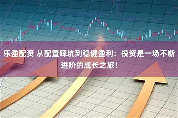 乐盈配资 从配置踩坑到稳健盈利：投资是一场不断进阶的成长之旅！