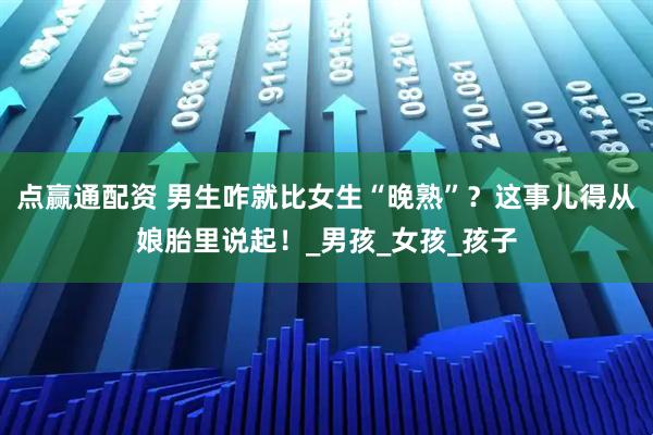 点赢通配资 男生咋就比女生“晚熟”？这事儿得从娘胎里说起！_男孩_女孩_孩子